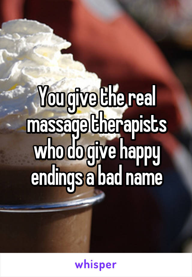 You give the real massage therapists who do give happy endings a bad name
