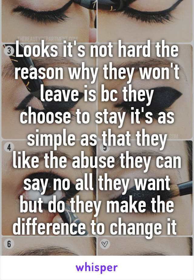 Looks it's not hard the reason why they won't leave is bc they choose to stay it's as simple as that they like the abuse they can say no all they want but do they make the difference to change it 