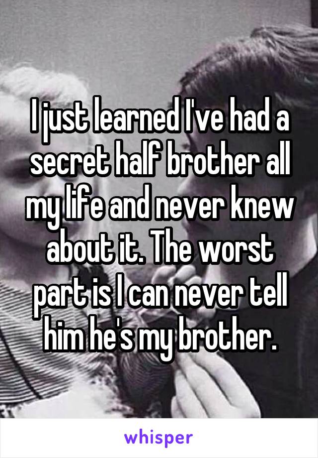 I just learned I've had a secret half brother all my life and never knew about it. The worst part is I can never tell him he's my brother.