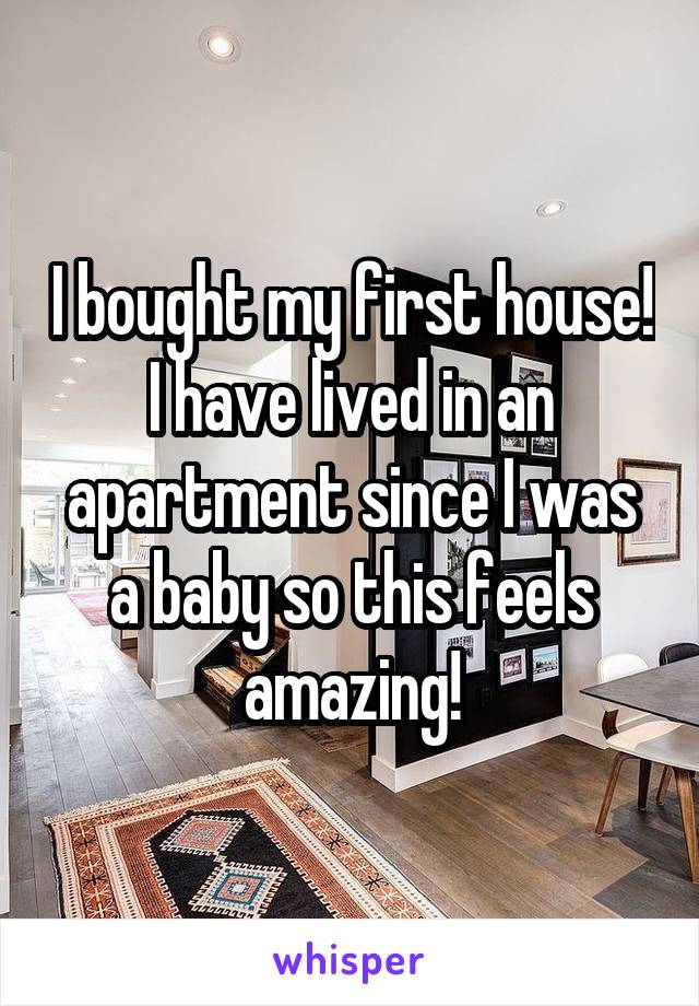 I bought my first house! I have lived in an apartment since I was a baby so this feels amazing!