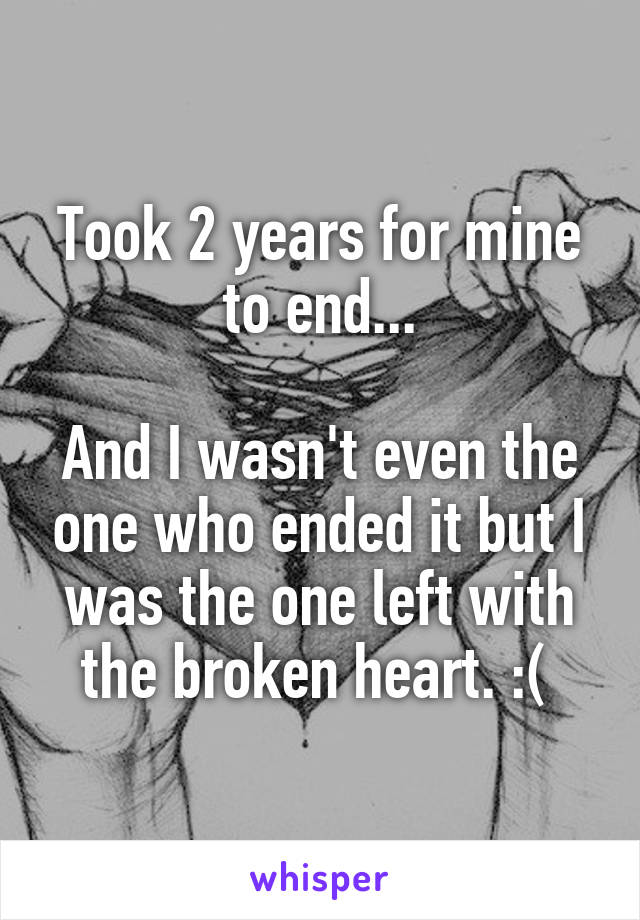 Took 2 years for mine to end...

And I wasn't even the one who ended it but I was the one left with the broken heart. :( 