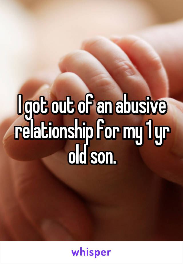 I got out of an abusive relationship for my 1 yr old son.