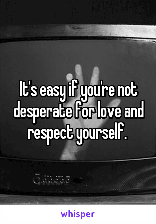 It's easy if you're not desperate for love and respect yourself. 