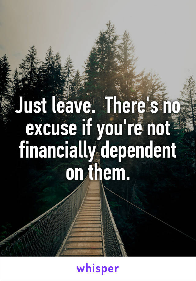 Just leave.  There's no excuse if you're not financially dependent on them.