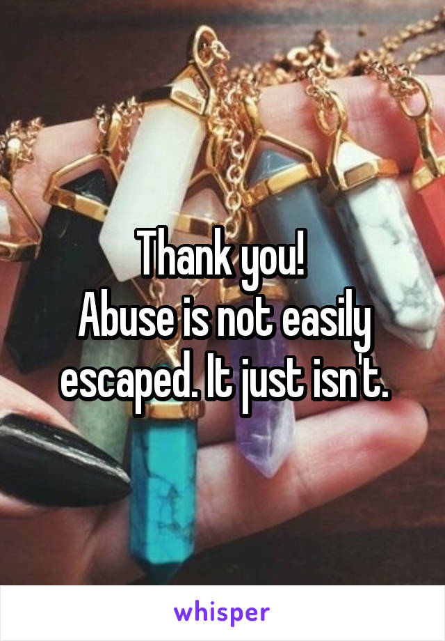 Thank you! 
Abuse is not easily escaped. It just isn't.