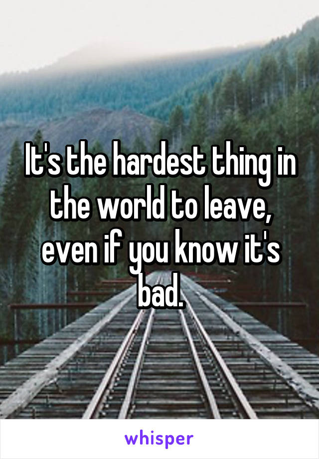 It's the hardest thing in the world to leave, even if you know it's bad.