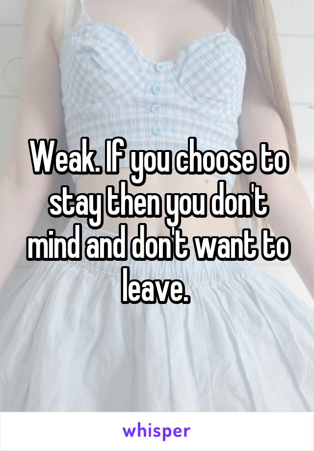 Weak. If you choose to stay then you don't mind and don't want to leave. 