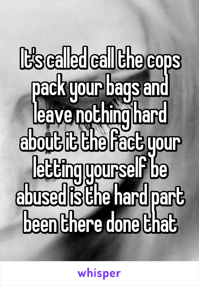 It's called call the cops pack your bags and leave nothing hard about it the fact your letting yourself be abused is the hard part been there done that