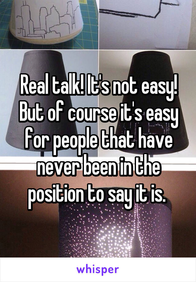 Real talk! It's not easy! But of course it's easy for people that have never been in the position to say it is. 