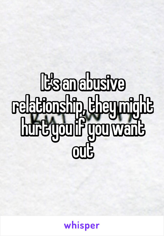 It's an abusive relationship, they might hurt you if you want out