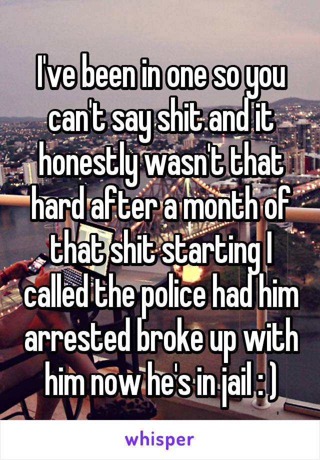 I've been in one so you can't say shit and it honestly wasn't that hard after a month of that shit starting I called the police had him arrested broke up with him now he's in jail : )