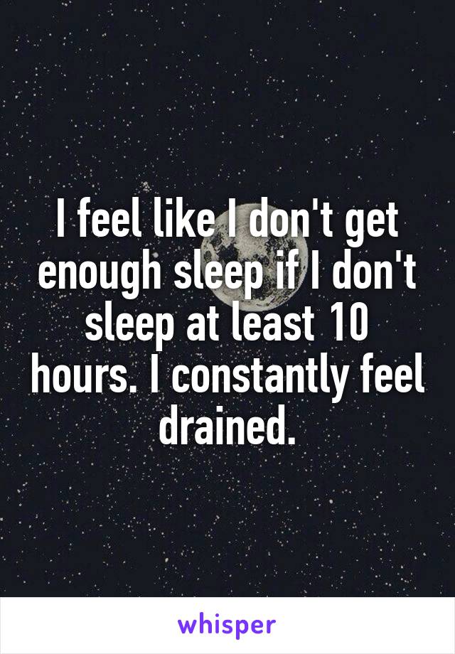I feel like I don't get enough sleep if I don't sleep at least 10 hours. I constantly feel drained.