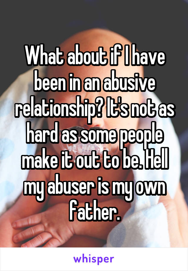 What about if I have been in an abusive relationship? It's not as hard as some people make it out to be. Hell my abuser is my own father.