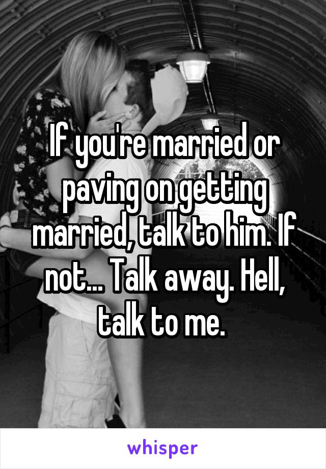 If you're married or paving on getting married, talk to him. If not... Talk away. Hell, talk to me. 