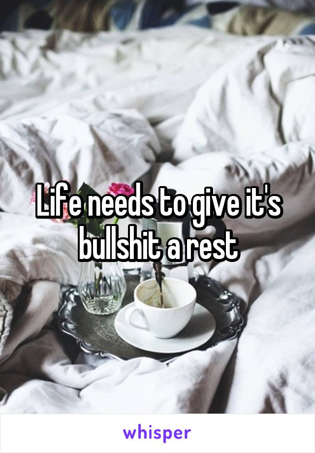 Life needs to give it's bullshit a rest