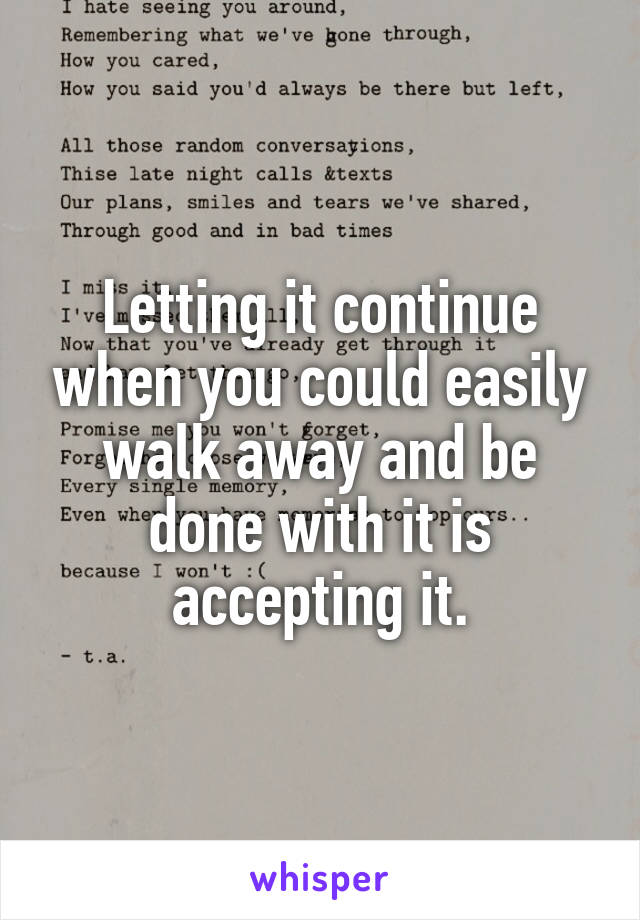 Letting it continue when you could easily walk away and be done with it is accepting it.