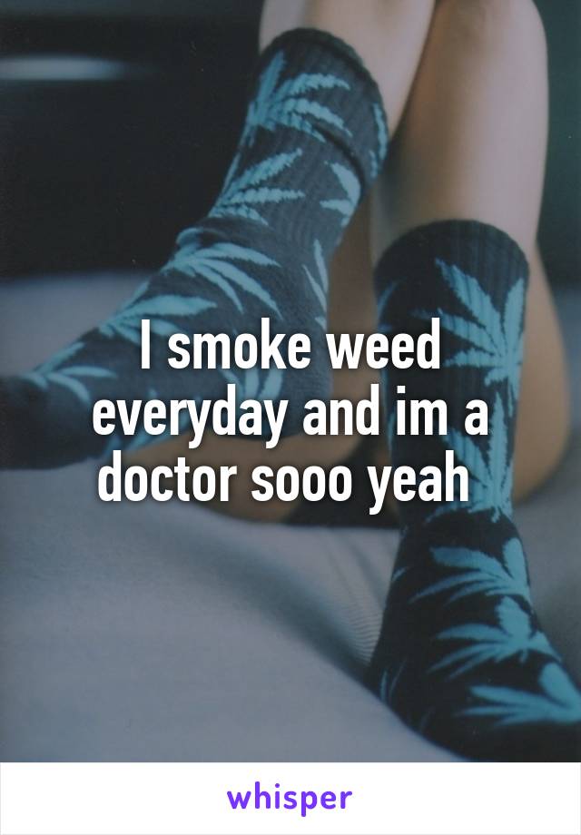 I smoke weed everyday and im a doctor sooo yeah 