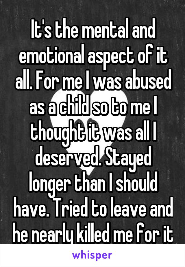 It's the mental and emotional aspect of it all. For me I was abused as a child so to me I thought it was all I deserved. Stayed longer than I should have. Tried to leave and he nearly killed me for it