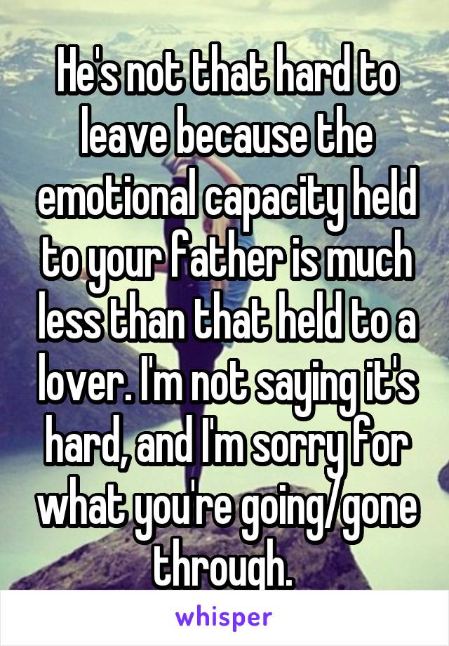 He's not that hard to leave because the emotional capacity held to your father is much less than that held to a lover. I'm not saying it's hard, and I'm sorry for what you're going/gone through. 