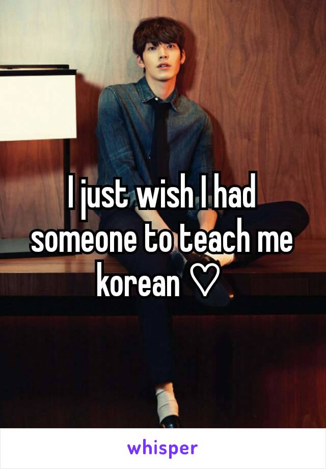 I just wish I had someone to teach me korean ♡ 