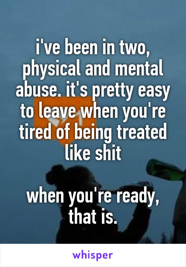 i've been in two, physical and mental abuse. it's pretty easy to leave when you're tired of being treated like shit

when you're ready, that is.