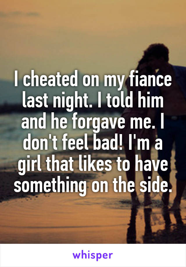 I cheated on my fiance last night. I told him and he forgave me. I don't feel bad! I'm a girl that likes to have something on the side.