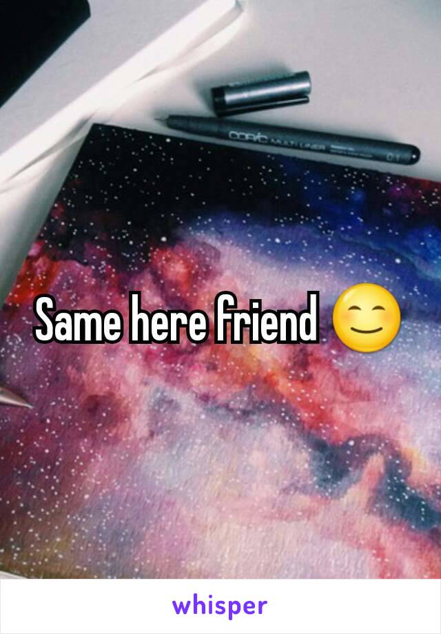 Same here friend 😊