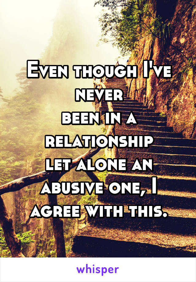 Even though I've never
been in a relationship
let alone an abusive one, I agree with this.