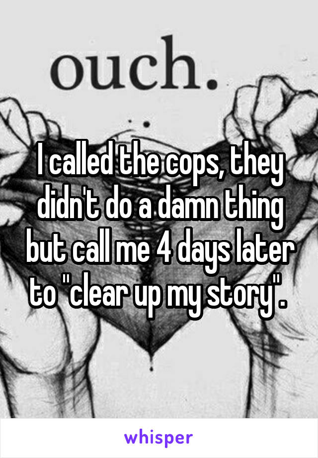 I called the cops, they didn't do a damn thing but call me 4 days later to "clear up my story". 