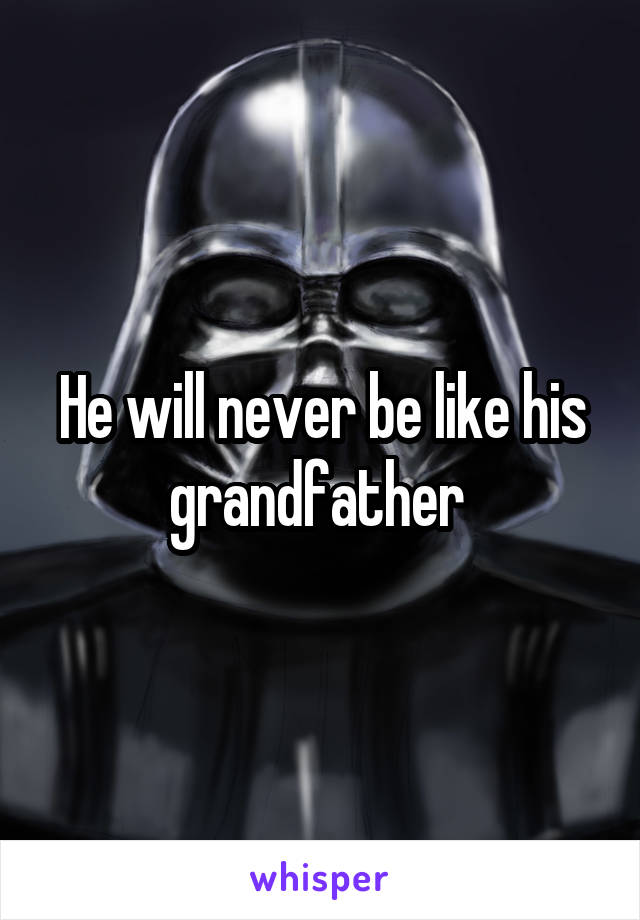 He will never be like his grandfather 