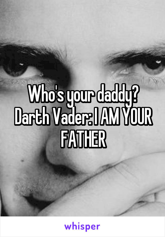 Who's your daddy?
Darth Vader: I AM YOUR FATHER
