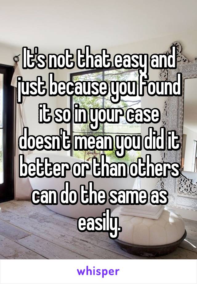 It's not that easy and just because you found it so in your case doesn't mean you did it better or than others can do the same as easily.