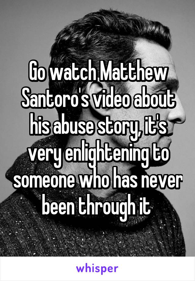 Go watch Matthew Santoro's video about his abuse story, it's very enlightening to someone who has never been through it 