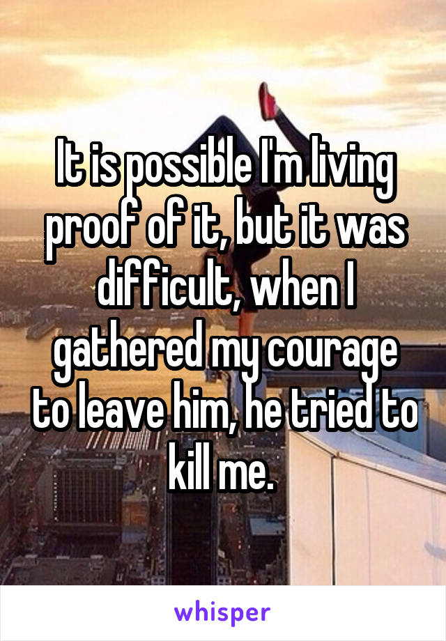 It is possible I'm living proof of it, but it was difficult, when I gathered my courage to leave him, he tried to kill me. 