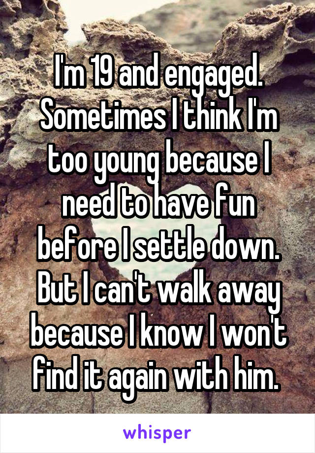 I'm 19 and engaged. Sometimes I think I'm too young because I need to have fun before I settle down. But I can't walk away because I know I won't find it again with him. 