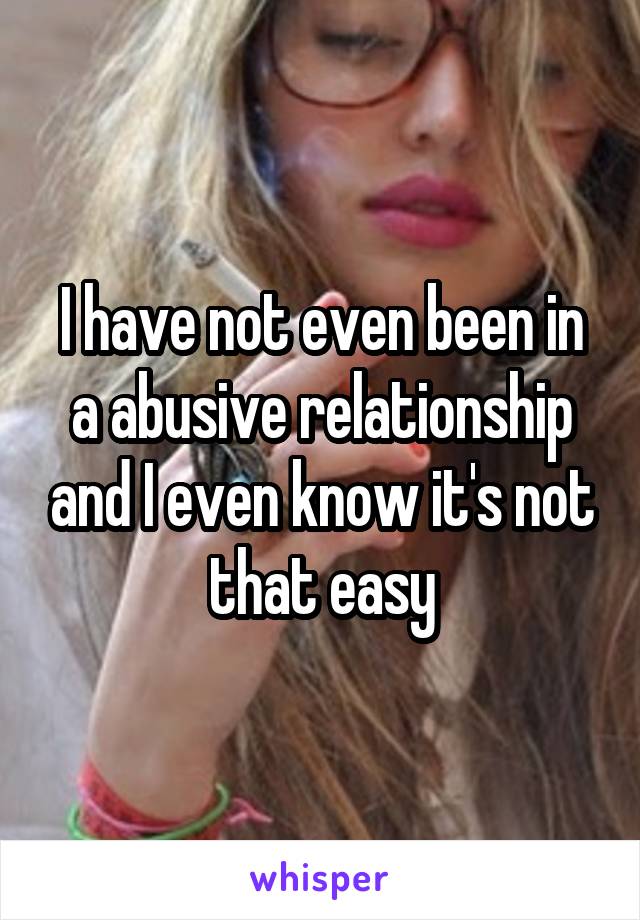 I have not even been in a abusive relationship and I even know it's not that easy