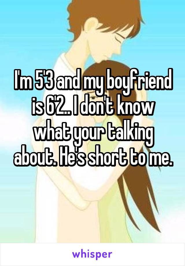 I'm 5'3 and my boyfriend is 6'2.. I don't know what your talking about. He's short to me. 