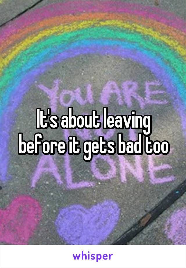 It's about leaving before it gets bad too