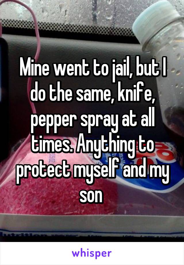 Mine went to jail, but I do the same, knife, pepper spray at all times. Anything to protect myself and my son 