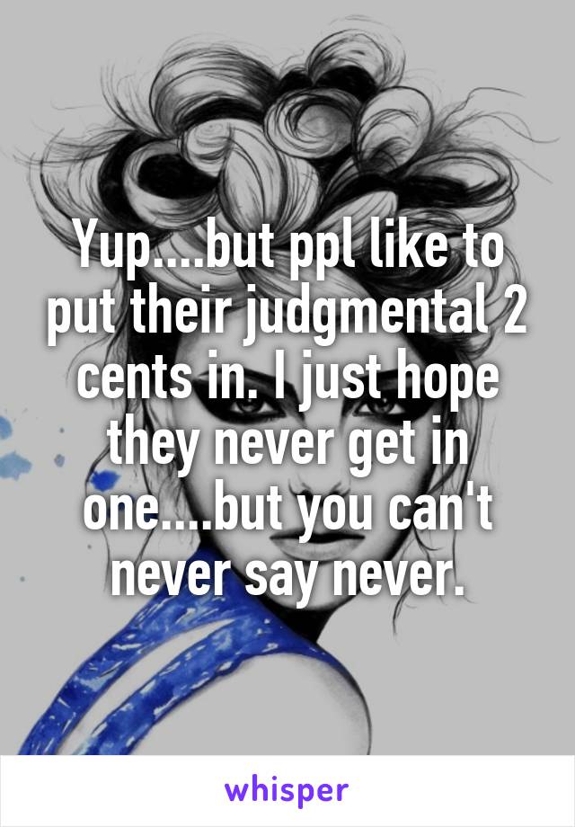 Yup....but ppl like to put their judgmental 2 cents in. I just hope they never get in one....but you can't never say never.