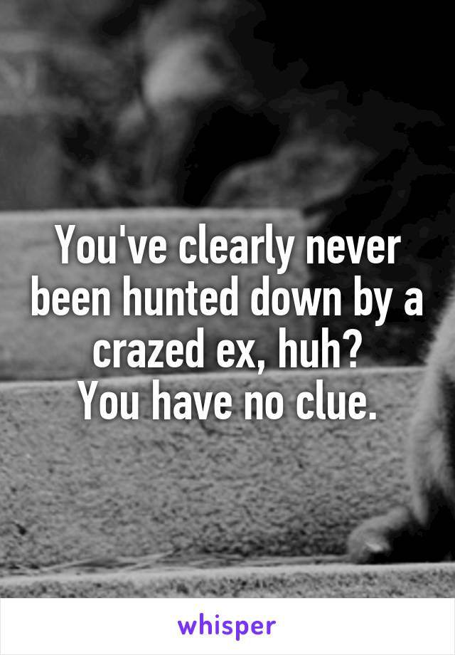 You've clearly never been hunted down by a crazed ex, huh?
You have no clue.