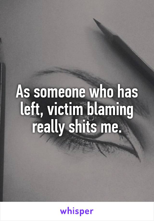 As someone who has left, victim blaming really shits me.