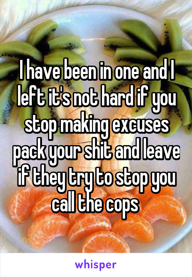 I have been in one and I left it's not hard if you stop making excuses pack your shit and leave if they try to stop you call the cops 