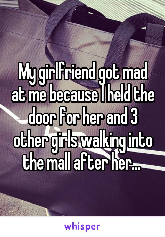 My girlfriend got mad at me because I held the door for her and 3 other girls walking into the mall after her... 