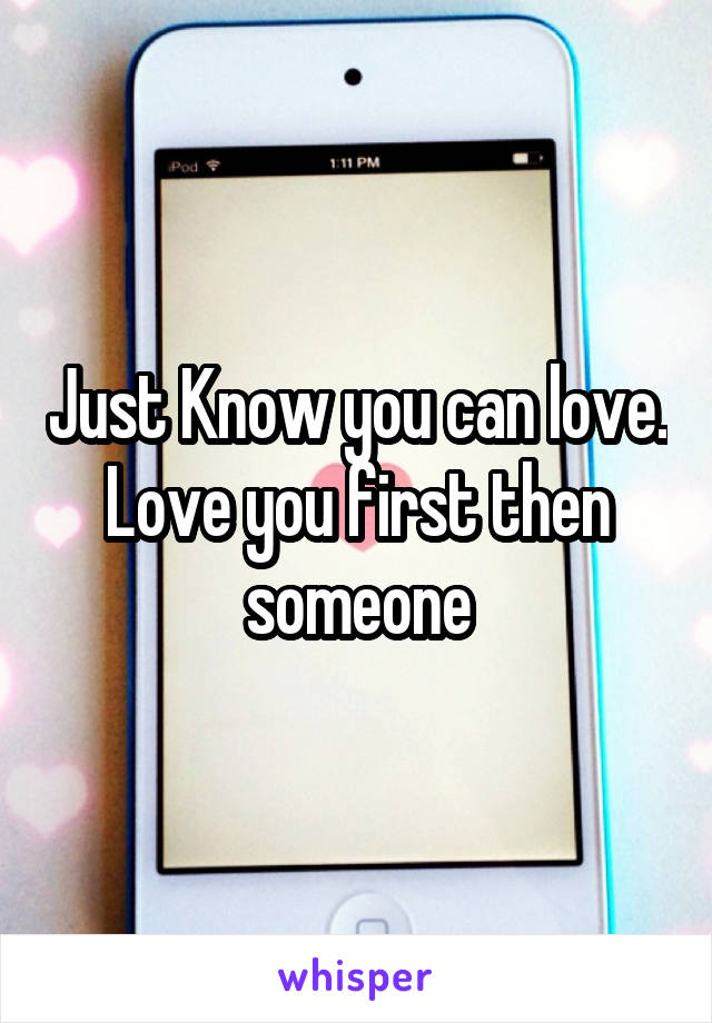 Just Know you can love.
Love you first then someone