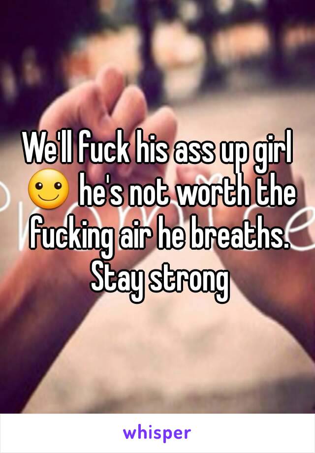 We'll fuck his ass up girl ☺ he's not worth the fucking air he breaths. Stay strong