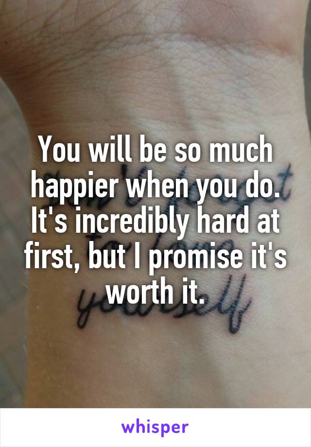 You will be so much happier when you do. It's incredibly hard at first, but I promise it's worth it.