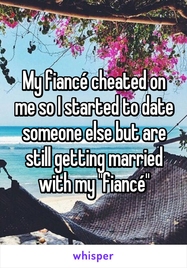 My fiancé cheated on me so I started to date someone else but are still getting married with my "fiancé"