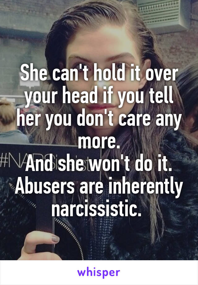 She can't hold it over your head if you tell her you don't care any more.
And she won't do it. Abusers are inherently narcissistic. 