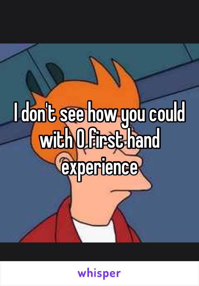 I don't see how you could with 0 first hand experience 